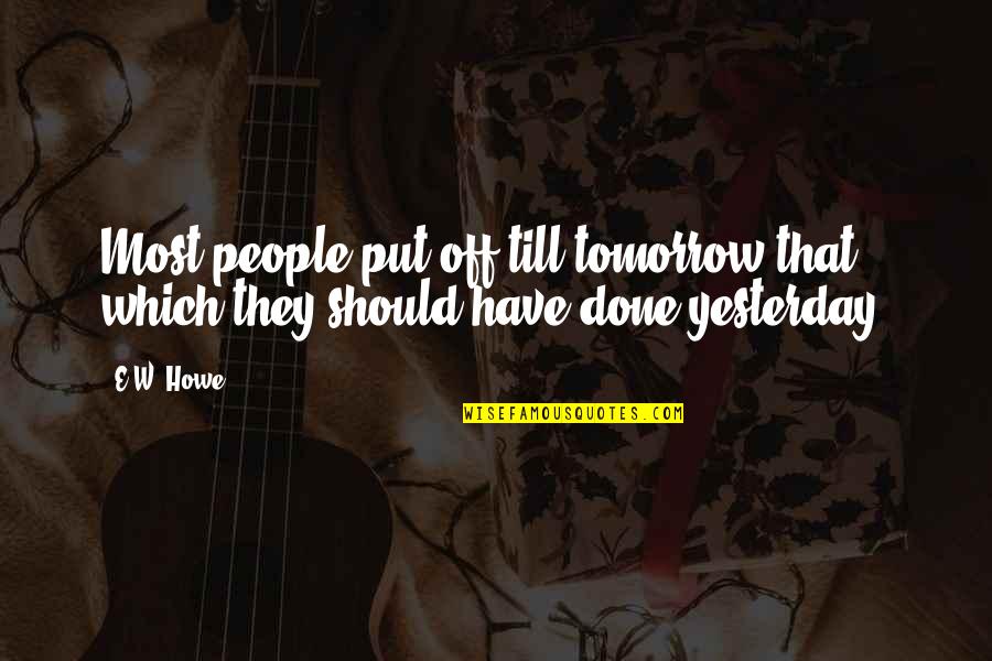 Till Tomorrow Quotes By E.W. Howe: Most people put off till tomorrow that which