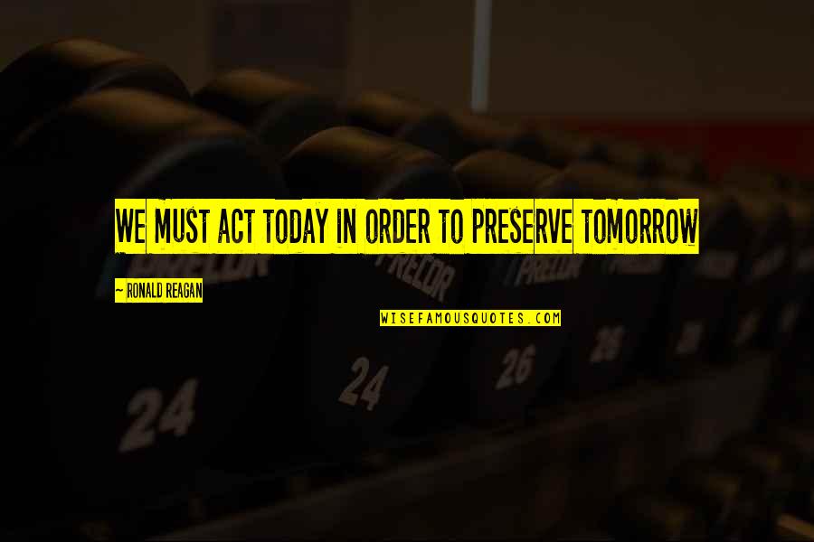 Till Tomorrow Quotes By Ronald Reagan: We must act today in order to preserve