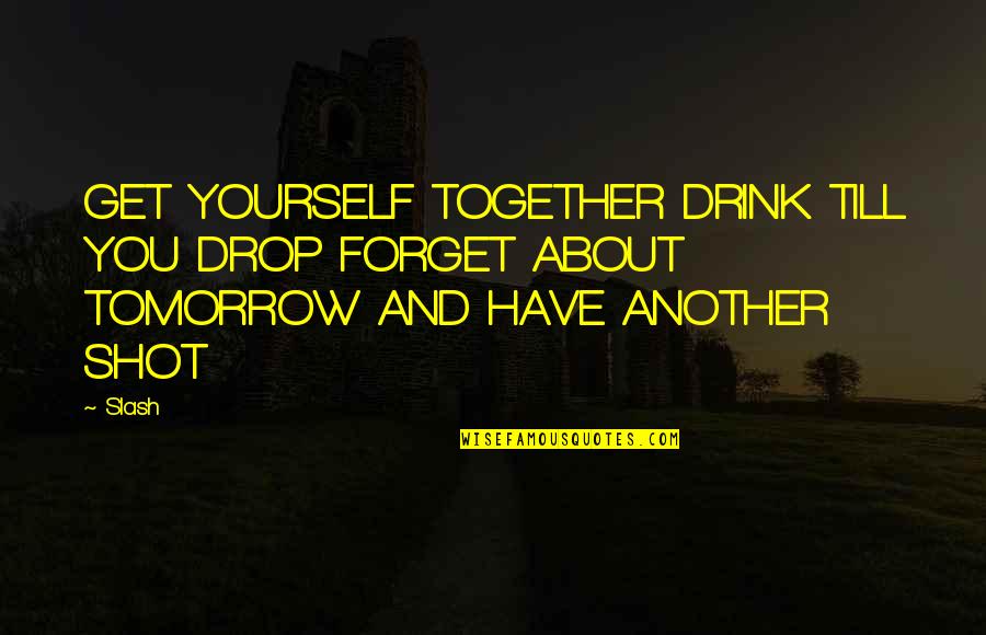 Till Tomorrow Quotes By Slash: GET YOURSELF TOGETHER DRINK TILL YOU DROP FORGET