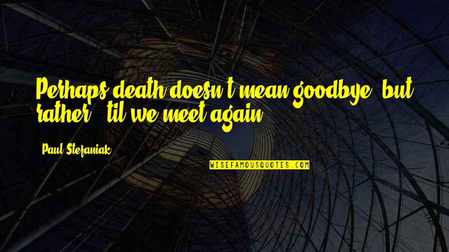 Till We Meet Again Death Quotes By Paul Stefaniak: Perhaps death doesn't mean goodbye, but rather, 'til