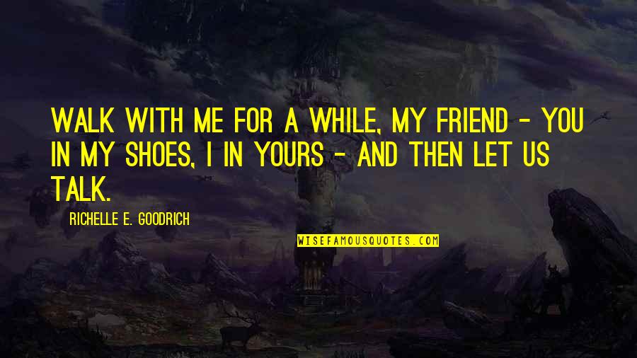 Till You Walk In My Shoes Quotes By Richelle E. Goodrich: Walk with me for a while, my friend