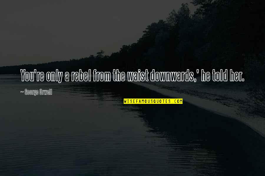 Tillen Crib Quotes By George Orwell: You're only a rebel from the waist downwards,' Tillen Crib Quotes By George Orwell: You're only a rebel from the waist downwards,'