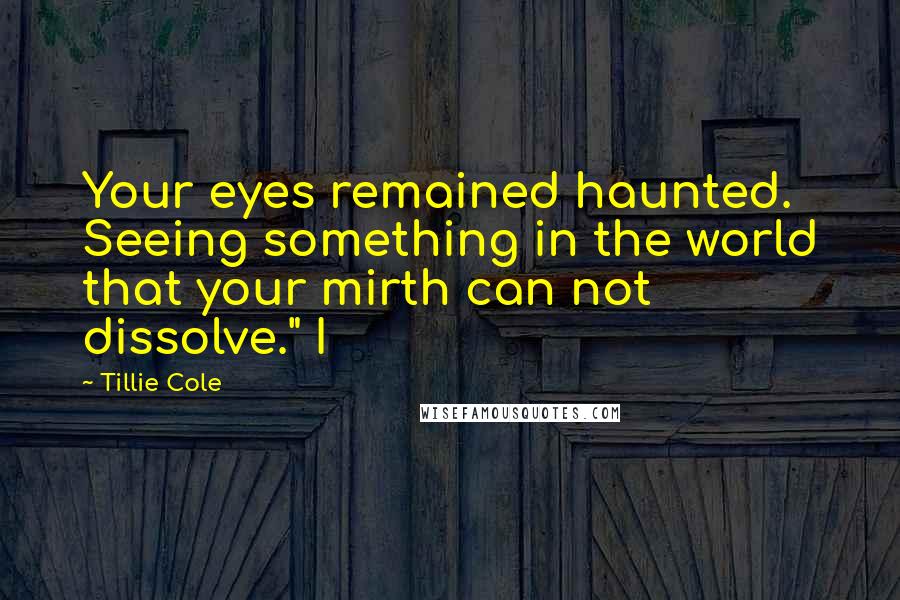 Tillie Cole quotes: Your eyes remained haunted. Seeing something in the world that your mirth can not dissolve." I