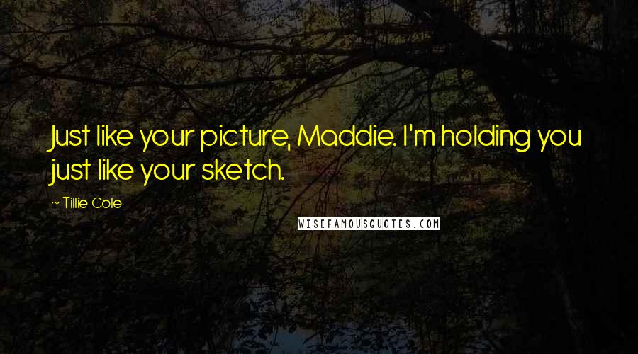 Tillie Cole quotes: Just like your picture, Maddie. I'm holding you just like your sketch.