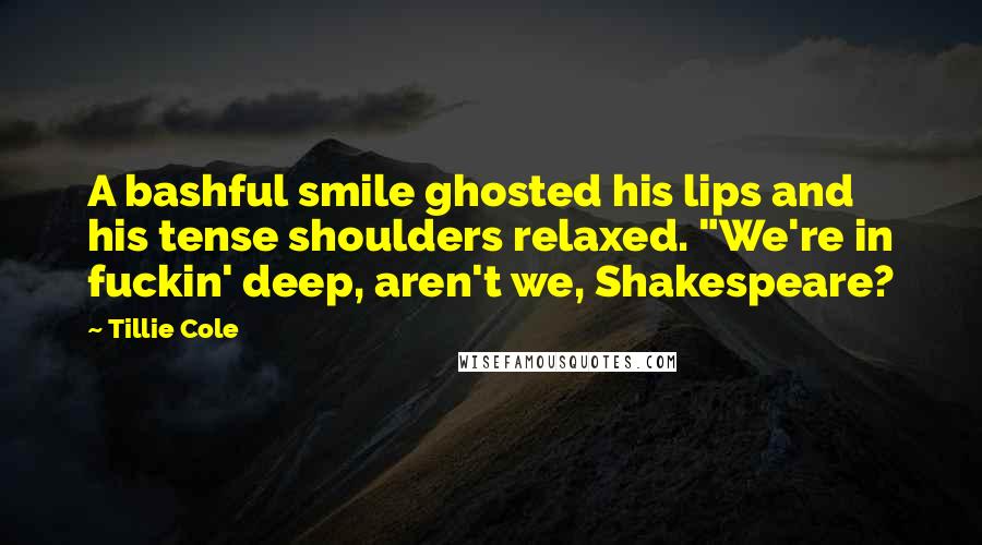 Tillie Cole quotes: A bashful smile ghosted his lips and his tense shoulders relaxed. "We're in fuckin' deep, aren't we, Shakespeare?