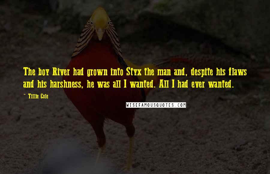 Tillie Cole quotes: The boy River had grown into Styx the man and, despite his flaws and his harshness, he was all I wanted. All I had ever wanted.