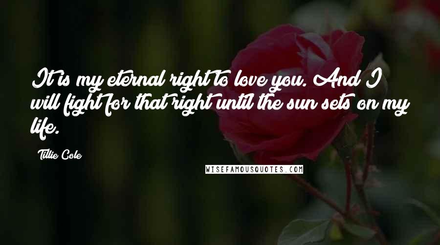 Tillie Cole quotes: It is my eternal right to love you. And I will fight for that right until the sun sets on my life.