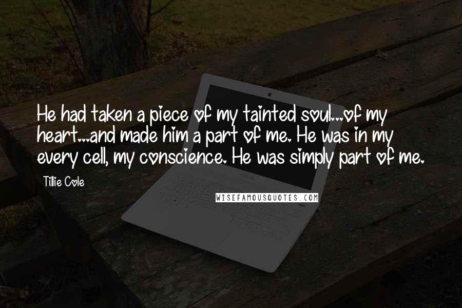 Tillie Cole quotes: He had taken a piece of my tainted soul...of my heart...and made him a part of me. He was in my every cell, my conscience. He was simply part of