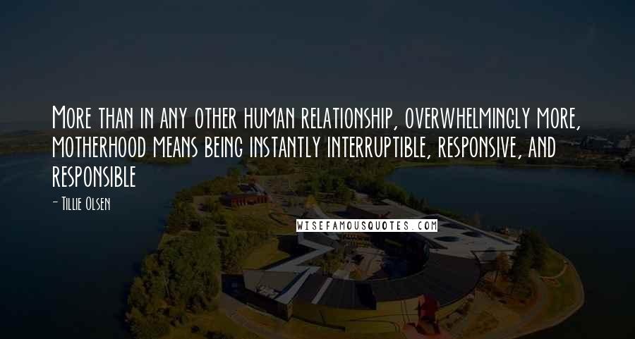 Tillie Olsen quotes: More than in any other human relationship, overwhelmingly more, motherhood means being instantly interruptible, responsive, and responsible