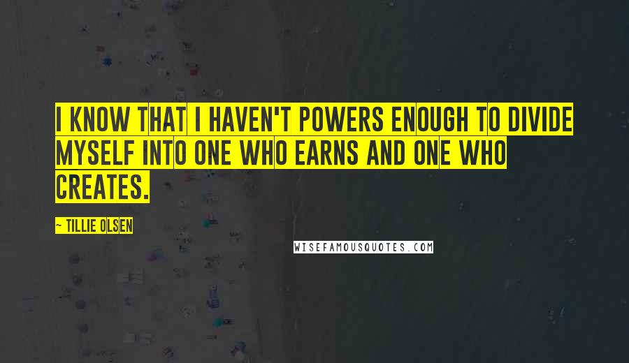 Tillie Olsen quotes: I know that I haven't powers enough to divide myself into one who earns and one who creates.