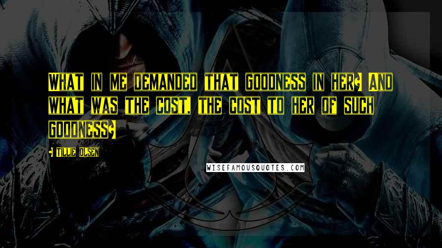 Tillie Olsen quotes: What in me demanded that goodness in her? And what was the cost, the cost to her of such goodness?