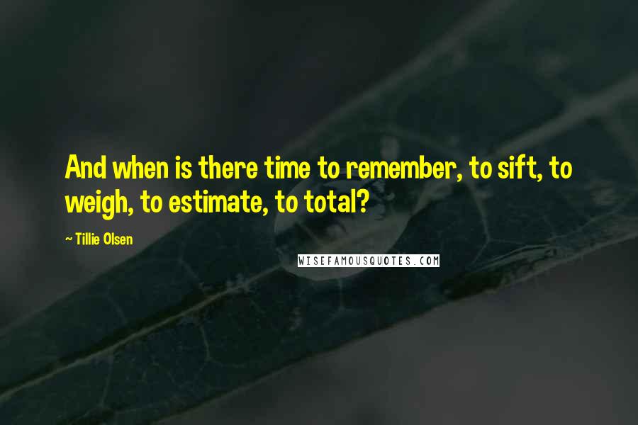 Tillie Olsen quotes: And when is there time to remember, to sift, to weigh, to estimate, to total?