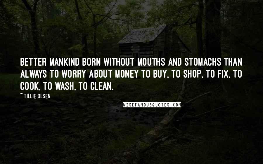 Tillie Olsen quotes: Better mankind born without mouths and stomachs than always to worry about money to buy, to shop, to fix, to cook, to wash, to clean.