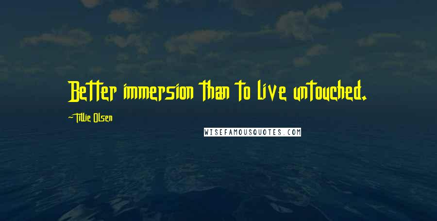 Tillie Olsen quotes: Better immersion than to live untouched.