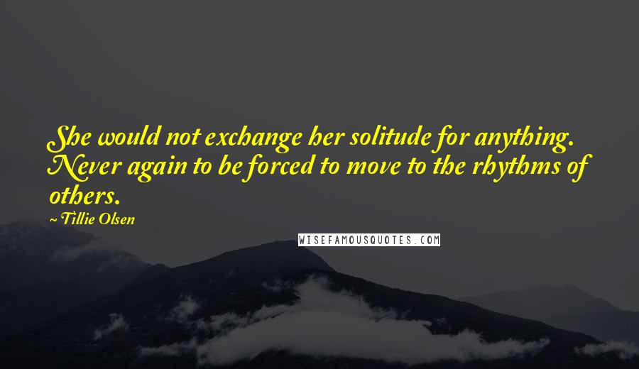 Tillie Olsen quotes: She would not exchange her solitude for anything. Never again to be forced to move to the rhythms of others.