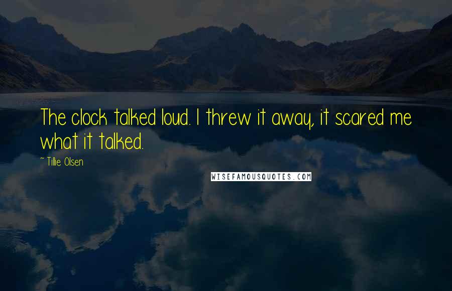 Tillie Olsen quotes: The clock talked loud. I threw it away, it scared me what it talked.