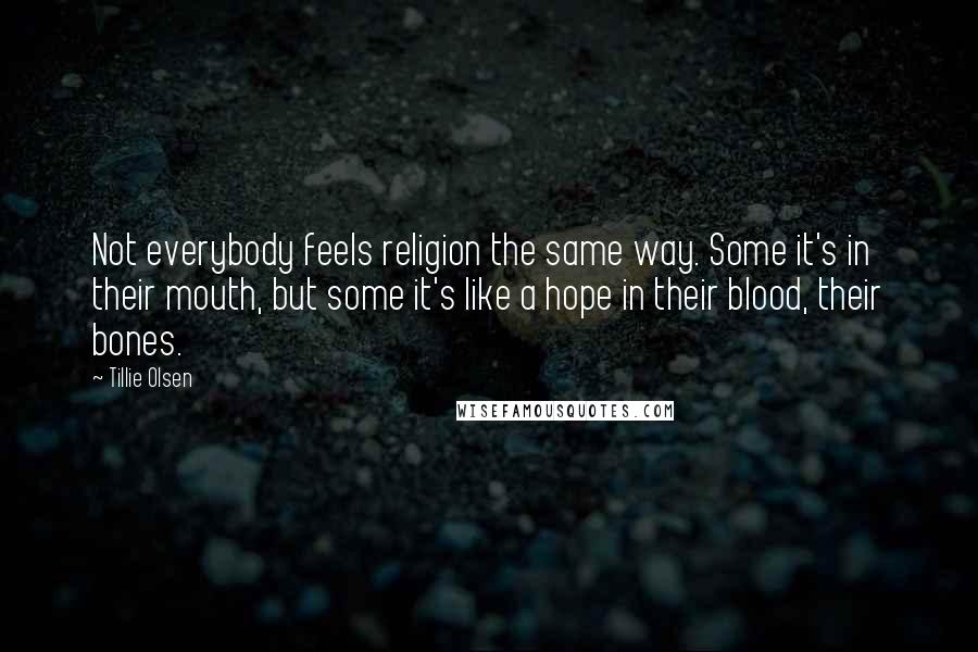 Tillie Olsen quotes: Not everybody feels religion the same way. Some it's in their mouth, but some it's like a hope in their blood, their bones.