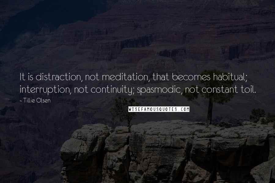 Tillie Olsen quotes: It is distraction, not meditation, that becomes habitual; interruption, not continuity; spasmodic, not constant toil.