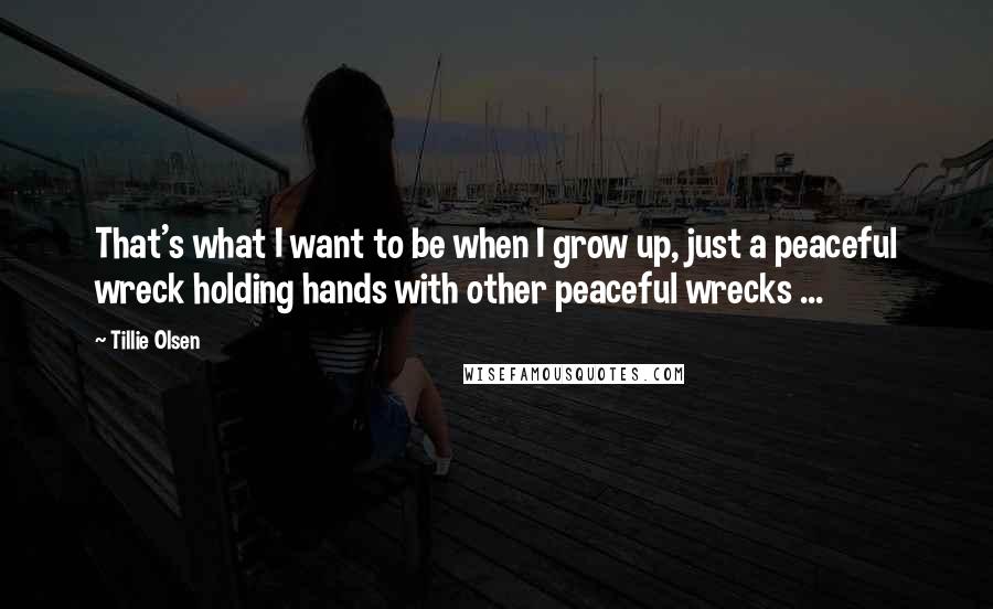Tillie Olsen quotes: That's what I want to be when I grow up, just a peaceful wreck holding hands with other peaceful wrecks ...