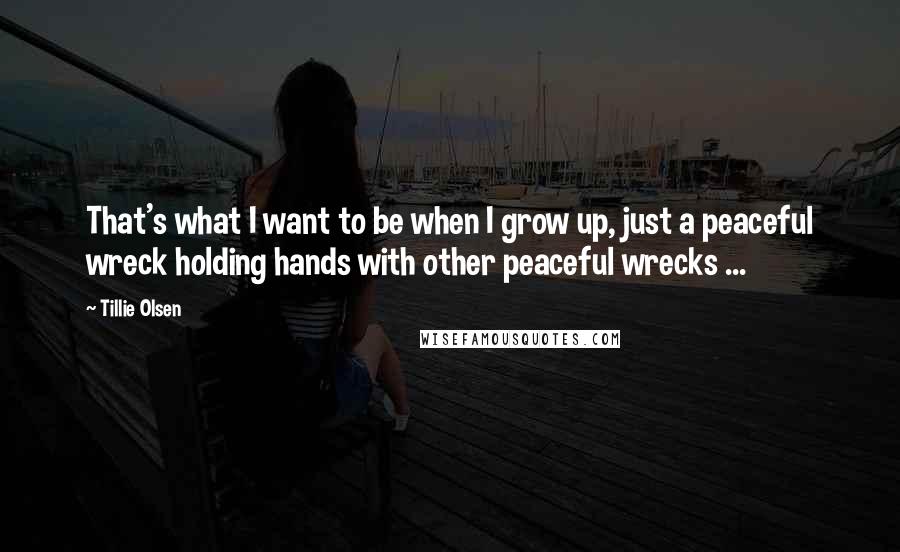 Tillie Olsen quotes: That's what I want to be when I grow up, just a peaceful wreck holding hands with other peaceful wrecks ... Tillie Olsen quotes: That's what I want to be when I grow up, just a peaceful wreck holding hands with other peaceful wrecks ...