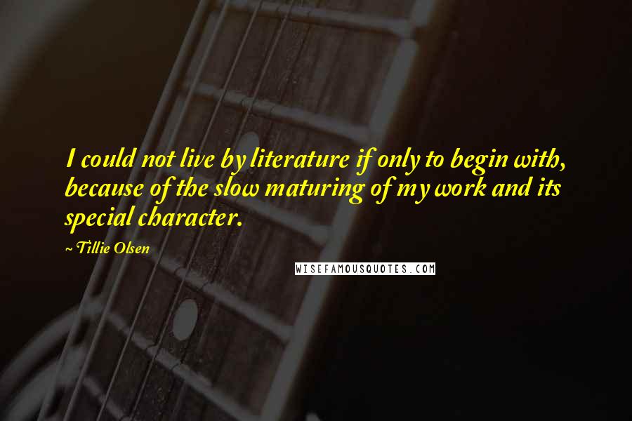 Tillie Olsen quotes: I could not live by literature if only to begin with, because of the slow maturing of my work and its special character.