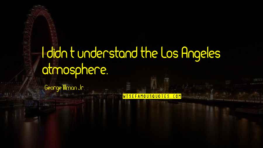 Tillman Quotes By George Tillman Jr.: I didn't understand the Los Angeles atmosphere. Tillman Quotes By George Tillman Jr.: I didn't understand the Los Angeles atmosphere.
