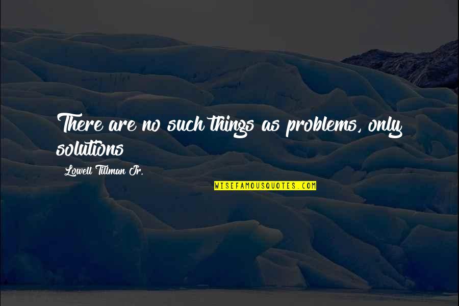 Tillman Quotes By Lowell Tillman Jr.: There are no such things as problems, only Tillman Quotes By Lowell Tillman Jr.: There are no such things as problems, only