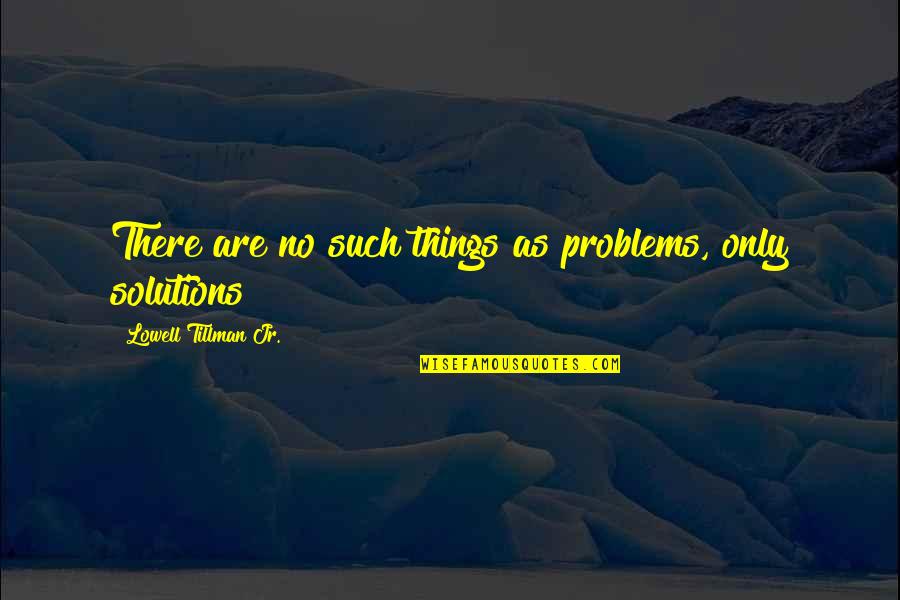 Tillman's Quotes By Lowell Tillman Jr.: There are no such things as problems, only
