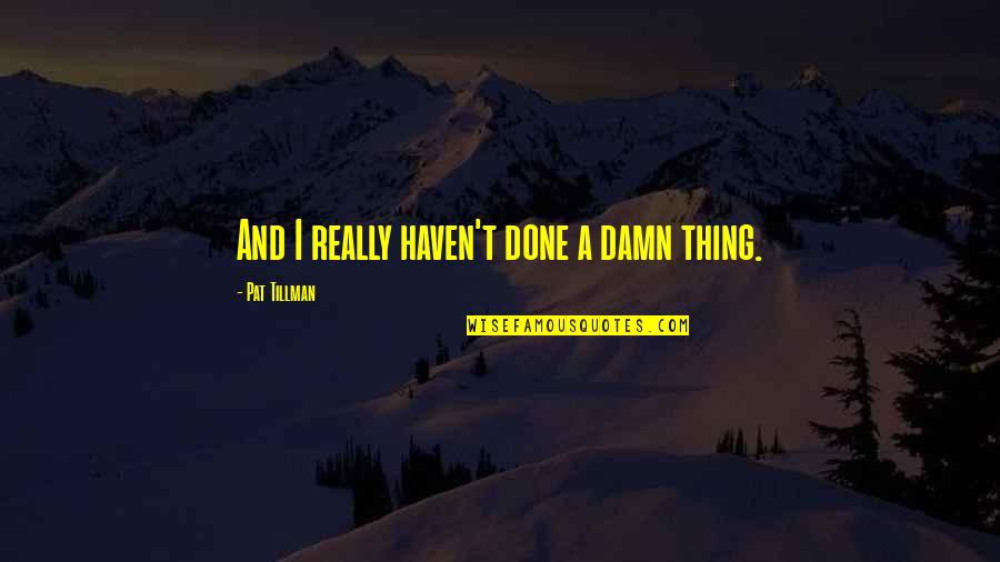Tillman's Quotes By Pat Tillman: And I really haven't done a damn thing. Tillman's Quotes By Pat Tillman: And I really haven't done a damn thing.