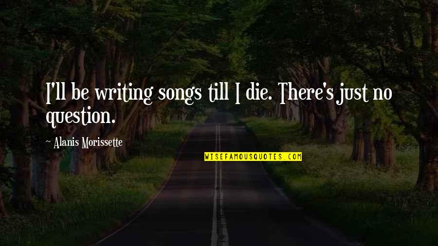 Till's Quotes By Alanis Morissette: I'll be writing songs till I die. There's