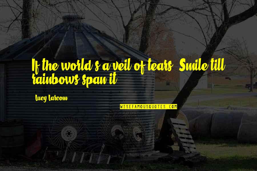 Till's Quotes By Lucy Larcom: If the world's a veil of tears, Smile