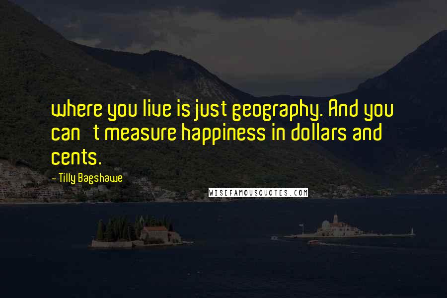 Tilly Bagshawe quotes: where you live is just geography. And you can't measure happiness in dollars and cents.