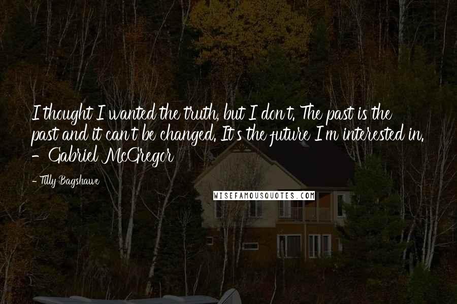 Tilly Bagshawe quotes: I thought I wanted the truth, but I don't. The past is the past and it can't be changed. It's the future I'm interested in. -Gabriel McGregor