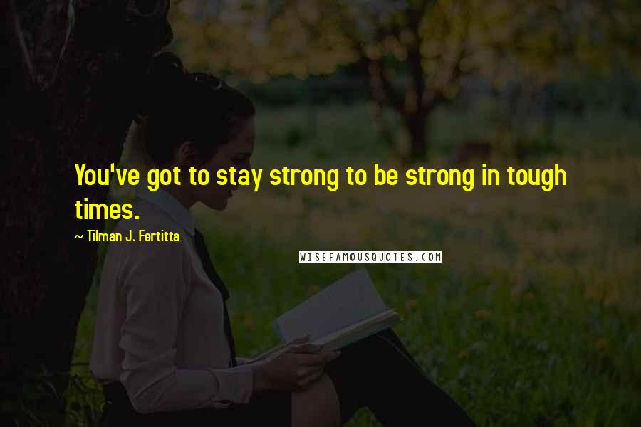 Tilman J. Fertitta quotes: You've got to stay strong to be strong in tough times.