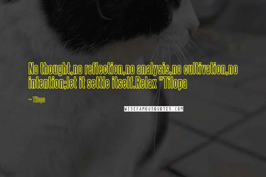 Tilopa quotes: No thought,no reflection,no analysis,no cultivation,no intention;let it settle itself.Relax "Tilopa