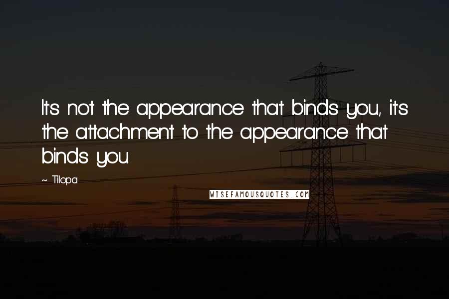 Tilopa quotes: It's not the appearance that binds you, it's the attachment to the appearance that binds you.