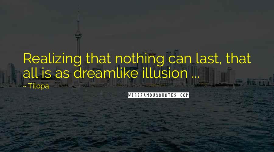 Tilopa quotes: Realizing that nothing can last, that all is as dreamlike illusion ...