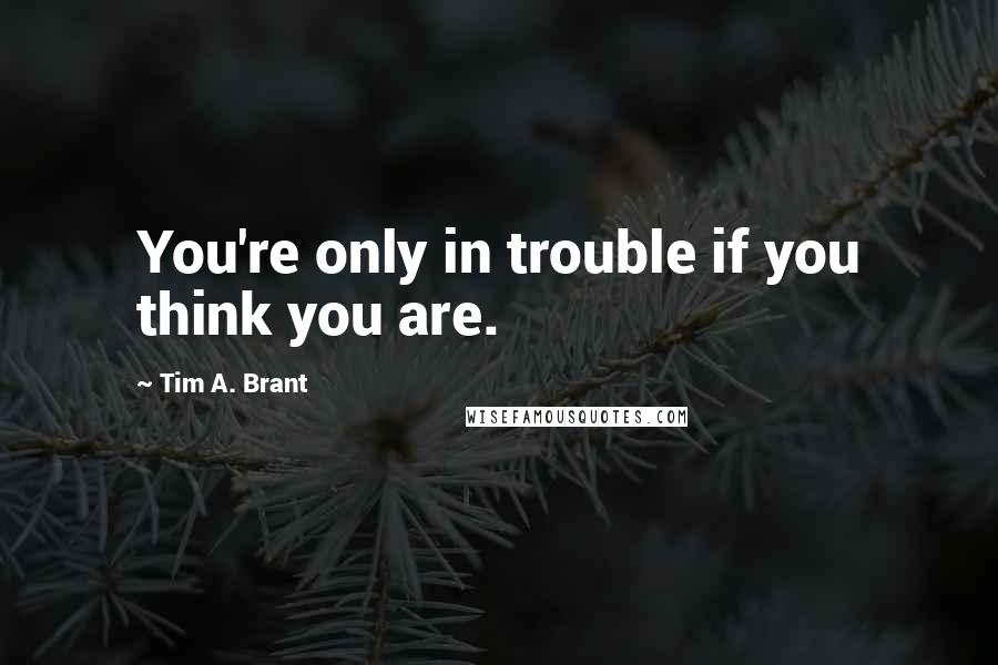 Tim A. Brant quotes: You're only in trouble if you think you are.