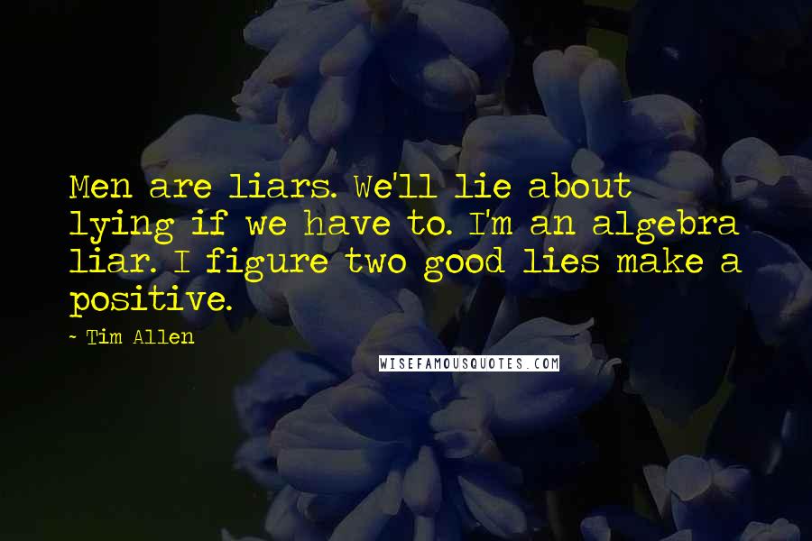 Tim Allen quotes: Men are liars. We'll lie about lying if we have to. I'm an algebra liar. I figure two good lies make a positive.