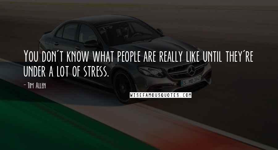 Tim Allen quotes: You don't know what people are really like until they're under a lot of stress.