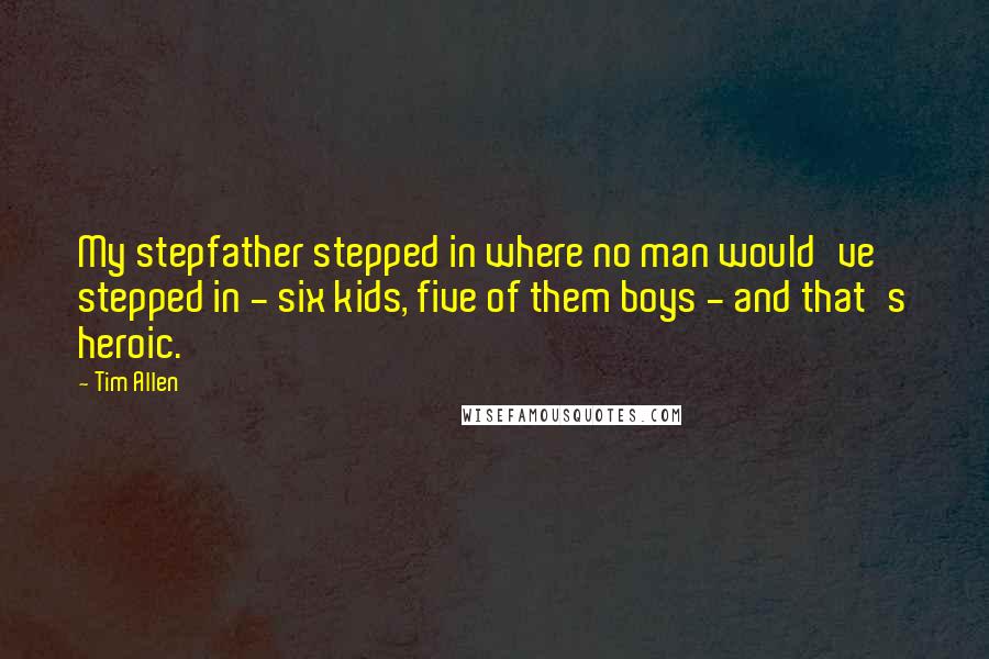 Tim Allen quotes: My stepfather stepped in where no man would've stepped in - six kids, five of them boys - and that's heroic.