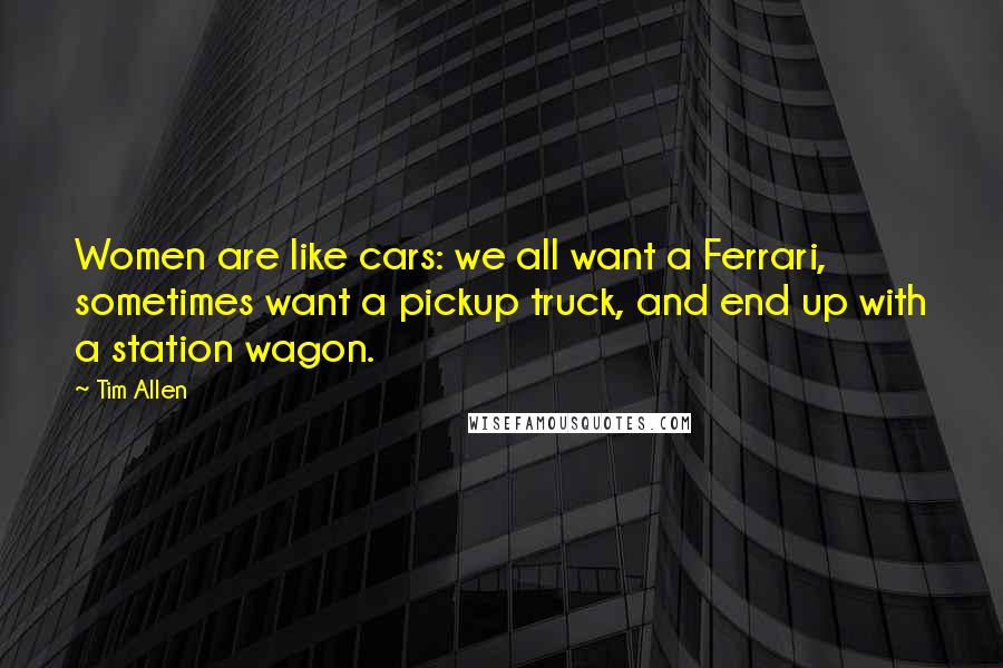 Tim Allen quotes: Women are like cars: we all want a Ferrari, sometimes want a pickup truck, and end up with a station wagon.