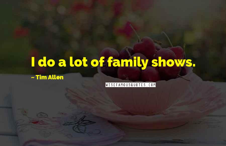 Tim Allen quotes: I do a lot of family shows.