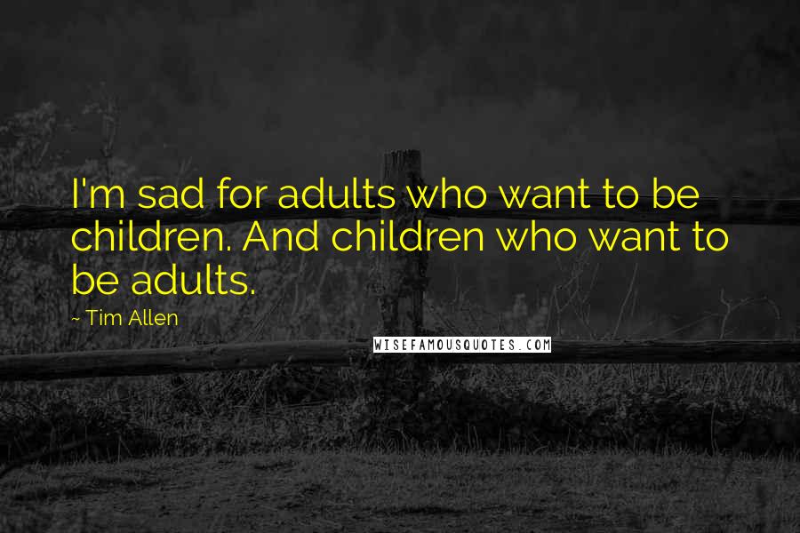 Tim Allen quotes: I'm sad for adults who want to be children. And children who want to be adults.