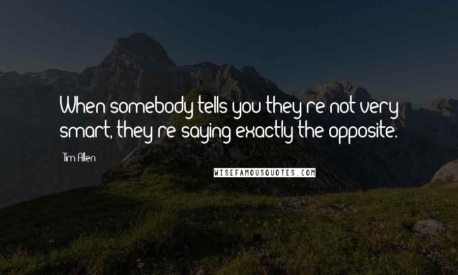 Tim Allen quotes: When somebody tells you they're not very smart, they're saying exactly the opposite.