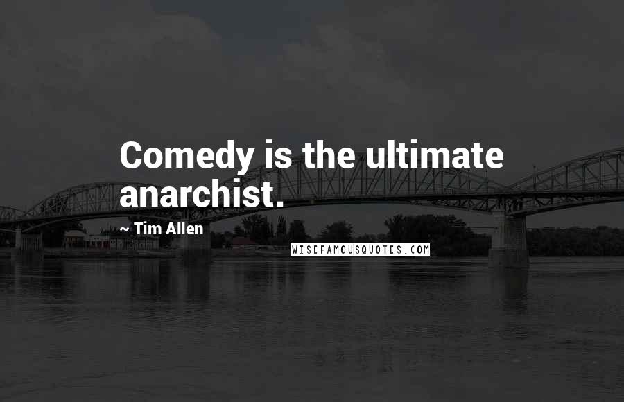 Tim Allen quotes: Comedy is the ultimate anarchist.