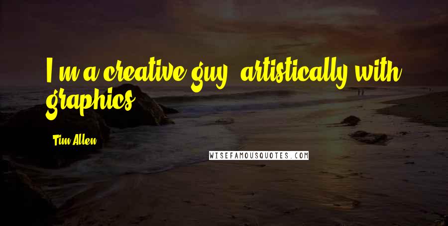 Tim Allen quotes: I'm a creative guy, artistically with graphics.