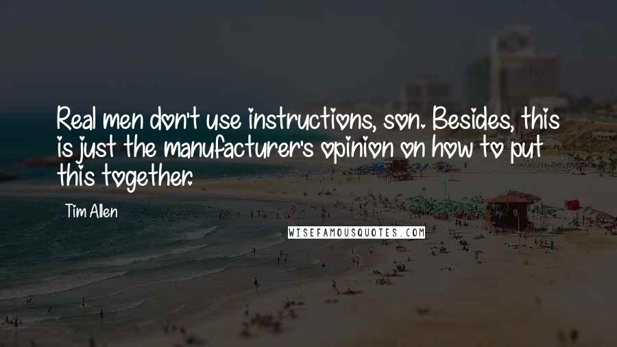 Tim Allen quotes: Real men don't use instructions, son. Besides, this is just the manufacturer's opinion on how to put this together.