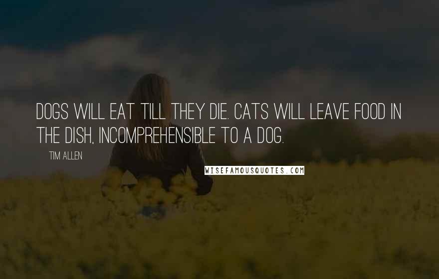 Tim Allen quotes: Dogs will eat till they die. Cats will leave food in the dish, incomprehensible to a dog.