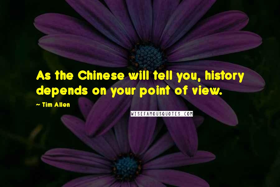 Tim Allen quotes: As the Chinese will tell you, history depends on your point of view.